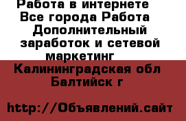 Работа в интернете  - Все города Работа » Дополнительный заработок и сетевой маркетинг   . Калининградская обл.,Балтийск г.